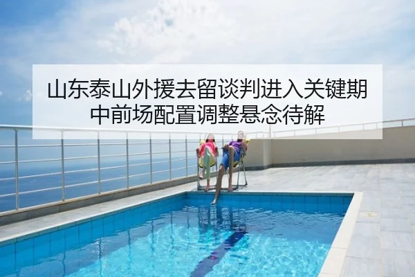 山东泰山外援去留谈判进入关键期 中前场配置调整悬念待解