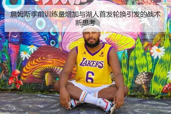 詹姆斯季前训练量增加与湖人首发轮换引发的战术新思考